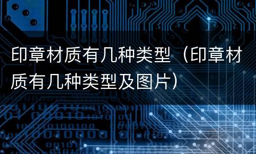 印章材质有几种类型（印章材质有几种类型及图片）