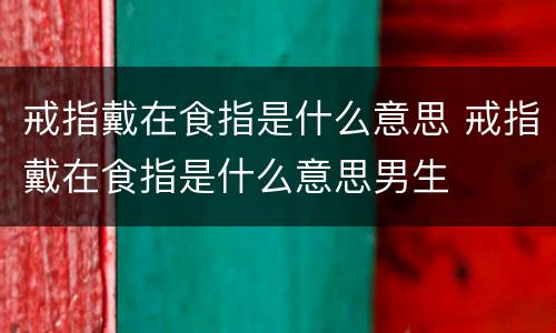 戒指戴在食指是什么意思 戒指戴在食指是什么意思男生