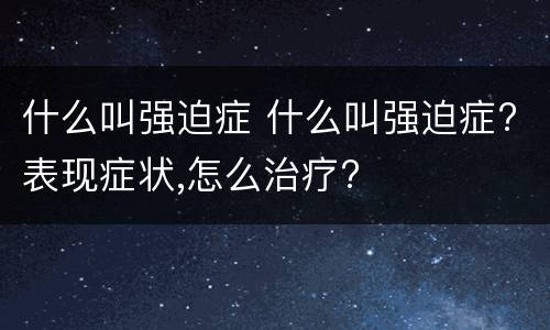 什么叫强迫症 什么叫强迫症?表现症状,怎么治疗?