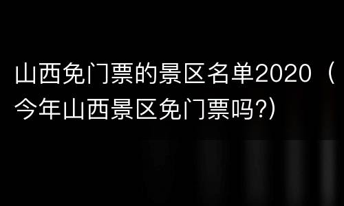山西免门票的景区名单2020（今年山西景区免门票吗?）