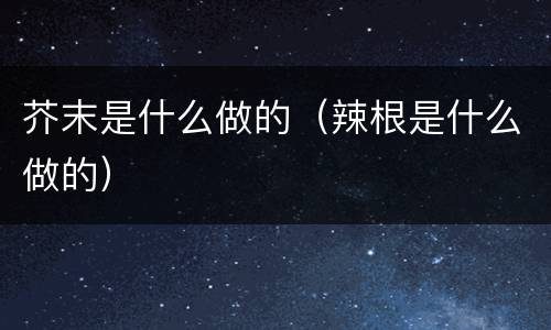 芥末是什么做的（辣根是什么做的）