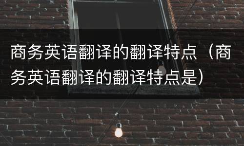 商务英语翻译的翻译特点（商务英语翻译的翻译特点是）