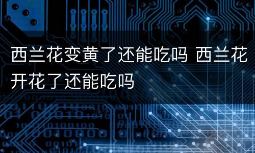 西兰花变黄了还能吃吗 西兰花开花了还能吃吗