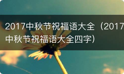 2017中秋节祝福语大全（2017中秋节祝福语大全四字）