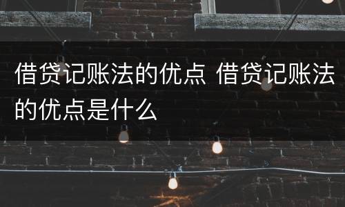 借贷记账法的优点 借贷记账法的优点是什么