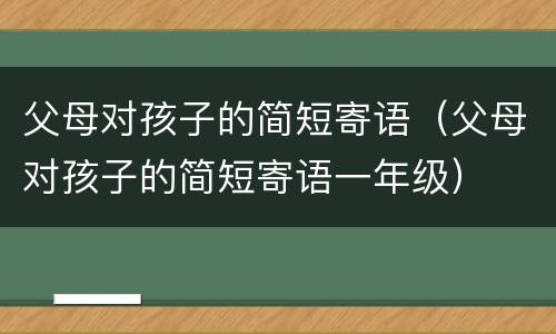 父母对孩子的简短寄语（父母对孩子的简短寄语一年级）