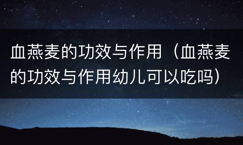 血燕麦的功效与作用（血燕麦的功效与作用幼儿可以吃吗）
