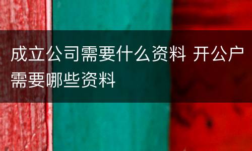 成立公司需要什么资料 开公户需要哪些资料