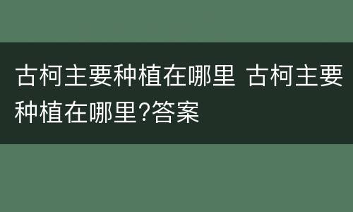 古柯主要种植在哪里 古柯主要种植在哪里?答案