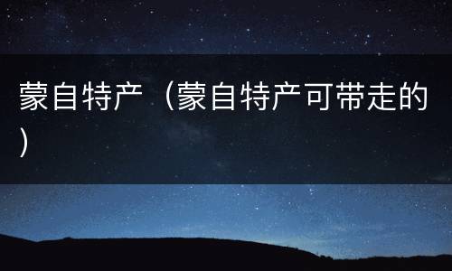 蒙自特产（蒙自特产可带走的）