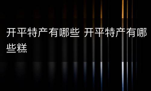 开平特产有哪些 开平特产有哪些糕
