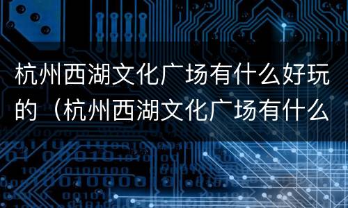 杭州西湖文化广场有什么好玩的（杭州西湖文化广场有什么好玩的）