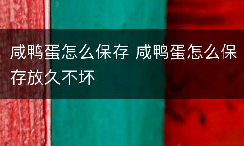 咸鸭蛋怎么保存 咸鸭蛋怎么保存放久不坏