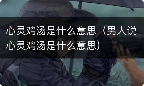 心灵鸡汤是什么意思（男人说心灵鸡汤是什么意思）