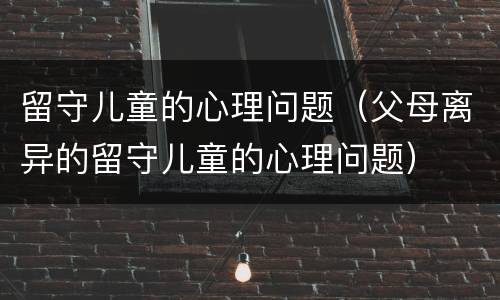留守儿童的心理问题（父母离异的留守儿童的心理问题）