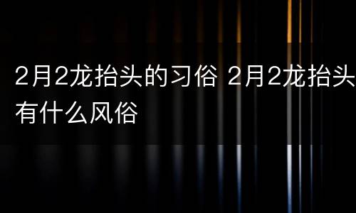 2月2龙抬头的习俗 2月2龙抬头有什么风俗