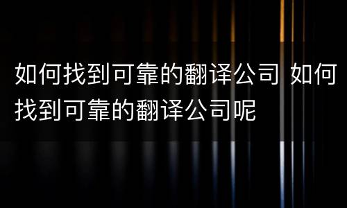 如何找到可靠的翻译公司 如何找到可靠的翻译公司呢