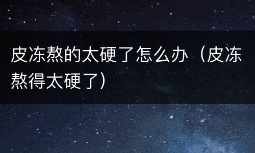 皮冻熬的太硬了怎么办（皮冻熬得太硬了）