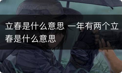 立春是什么意思 一年有两个立春是什么意思