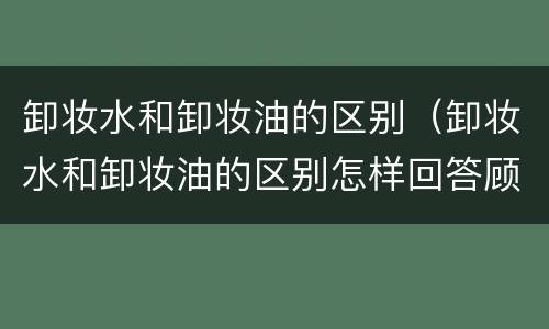 卸妆水和卸妆油的区别（卸妆水和卸妆油的区别怎样回答顾客）