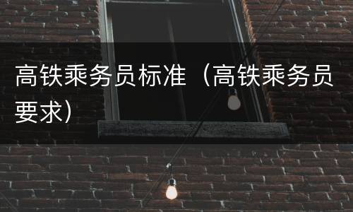 高铁乘务员标准（高铁乘务员要求）