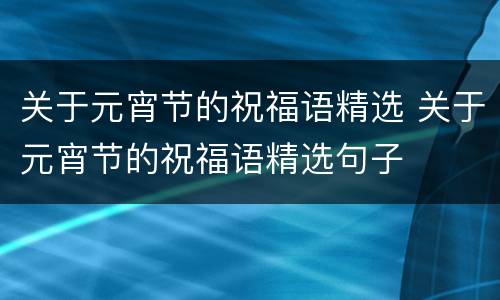 关于元宵节的祝福语精选 关于元宵节的祝福语精选句子