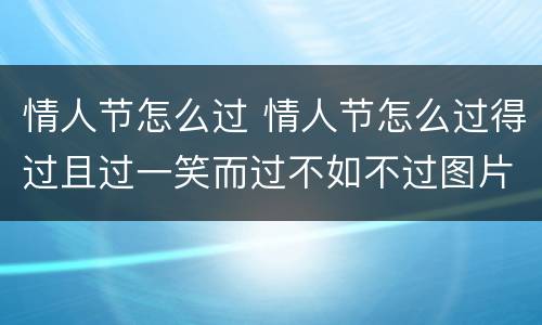 情人节怎么过 情人节怎么过得过且过一笑而过不如不过图片