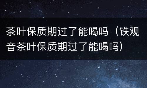 茶叶保质期过了能喝吗（铁观音茶叶保质期过了能喝吗）