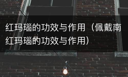 红玛瑙的功效与作用（佩戴南红玛瑙的功效与作用）