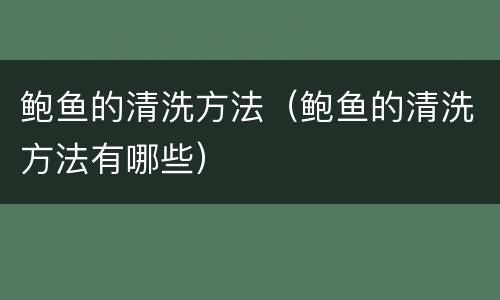 鲍鱼的清洗方法（鲍鱼的清洗方法有哪些）