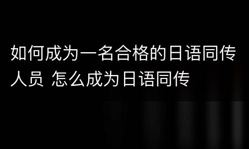 如何成为一名合格的日语同传人员 怎么成为日语同传