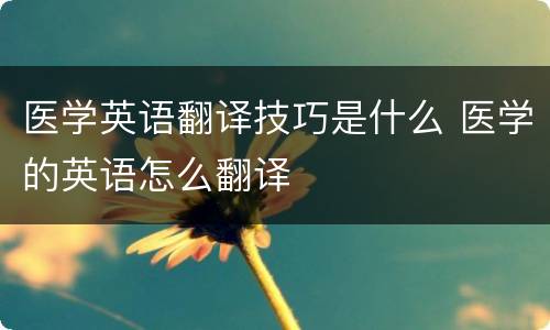 医学英语翻译技巧是什么 医学的英语怎么翻译