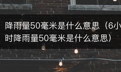 降雨量50毫米是什么意思（6小时降雨量50毫米是什么意思）