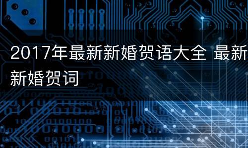 2017年最新新婚贺语大全 最新新婚贺词