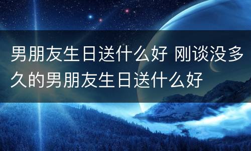 男朋友生日送什么好 刚谈没多久的男朋友生日送什么好