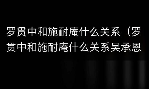 罗贯中和施耐庵什么关系（罗贯中和施耐庵什么关系吴承恩）