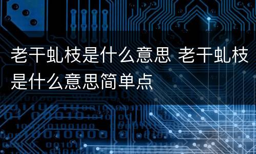 老干虬枝是什么意思 老干虬枝是什么意思简单点