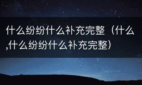 什么纷纷什么补充完整（什么,什么纷纷什么补充完整）