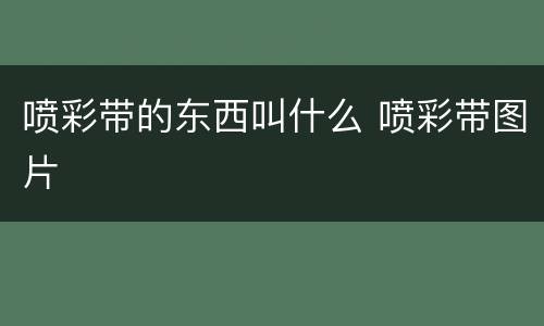 喷彩带的东西叫什么 喷彩带图片
