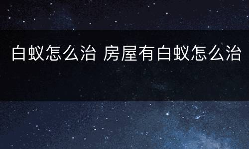 白蚁怎么治 房屋有白蚁怎么治