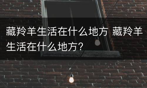 藏羚羊生活在什么地方 藏羚羊生活在什么地方?