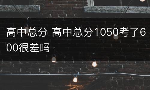高中总分 高中总分1050考了600很差吗