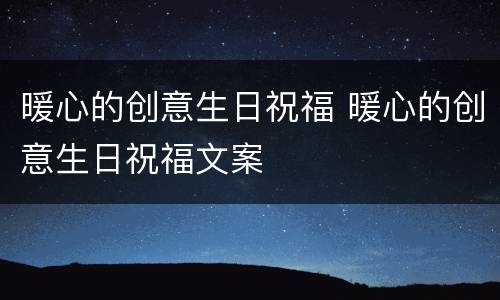 暖心的创意生日祝福 暖心的创意生日祝福文案