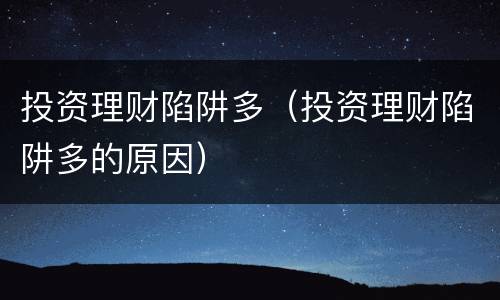 投资理财陷阱多（投资理财陷阱多的原因）