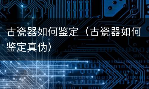古瓷器如何鉴定（古瓷器如何鉴定真伪）