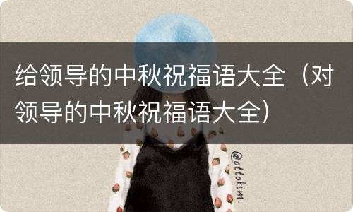 给领导的中秋祝福语大全（对领导的中秋祝福语大全）