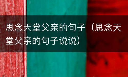思念天堂父亲的句子（思念天堂父亲的句子说说）