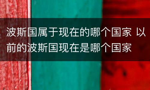 波斯国属于现在的哪个国家 以前的波斯国现在是哪个国家
