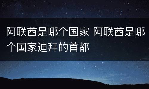 阿联酋是哪个国家 阿联酋是哪个国家迪拜的首都