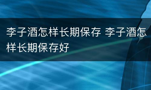 李子酒怎样长期保存 李子酒怎样长期保存好